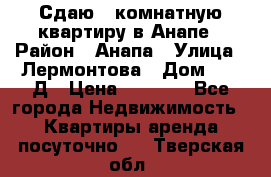 Сдаю 1-комнатную квартиру в Анапе › Район ­ Анапа › Улица ­ Лермонтова › Дом ­ 116Д › Цена ­ 1 500 - Все города Недвижимость » Квартиры аренда посуточно   . Тверская обл.